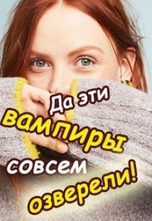 Да эти вампиры совсем озверели! (СИ)